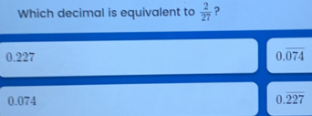 Which decimal is equivalent to 2/27 ? 0.227 0.overline 074 0.074 0.overline 227