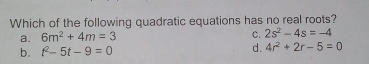 Which of the following quadratic equations has no real roots? a. 6m2+4m=3 C. 2s2-4s=-4 b. t2-5t-9=0 d. 4r2+2r-5=0