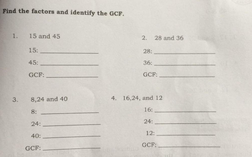 Find the factors and identify the GCF. 1. 15 and 45 2. 28 and 36 15: _28:_ 45: _36:_ GCF: _GCF:_ 3. 8,24 and 40 4. 16,24, and 12 8:_ 16:_ 24: _24:_ 40: _12:_ GCF:_ GCF:_