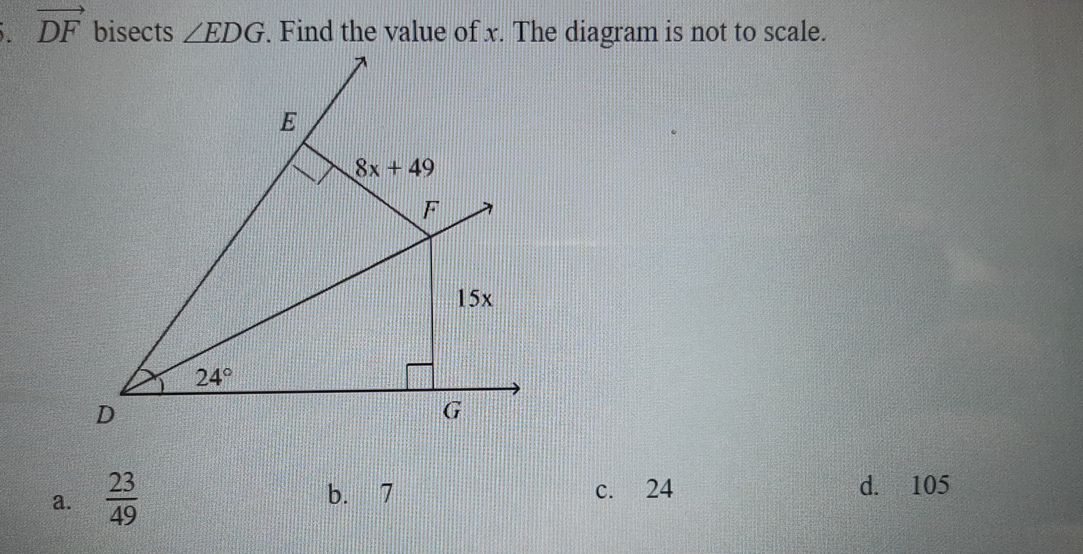 vector DF bisects angle EDG . Find the value of x. The diagram is not to scale. a. 23/49 b.7 c.24 d. 105