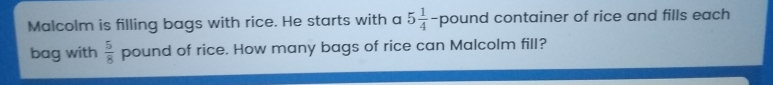 Malcolm is filling bags with rice. He starts with a 5 1/4 pound container of rice and fills each bag with 5/8 pound of rice. How many bags of rice can Malcolm fill?