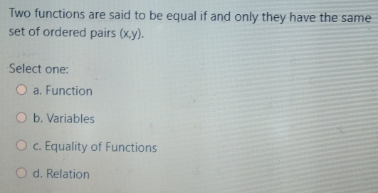 Two functions are said to be equal if and only they have the same set of ordered pairs x,y. Select one: a. Function b. Variables c. Equality of Functions d. Relation