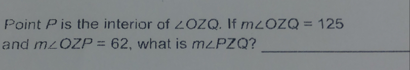 Point P is the interior of angle OZQ . If mangle OZQ=125 and mangle OZP=62 , what is mangle PZQ ?_