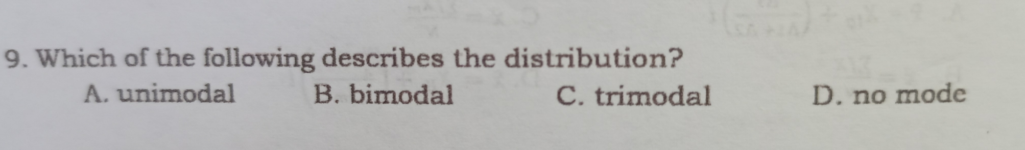 9. Which of the following describes the distribution? A. unimodal B. bimodal C. trimodal D. no mode