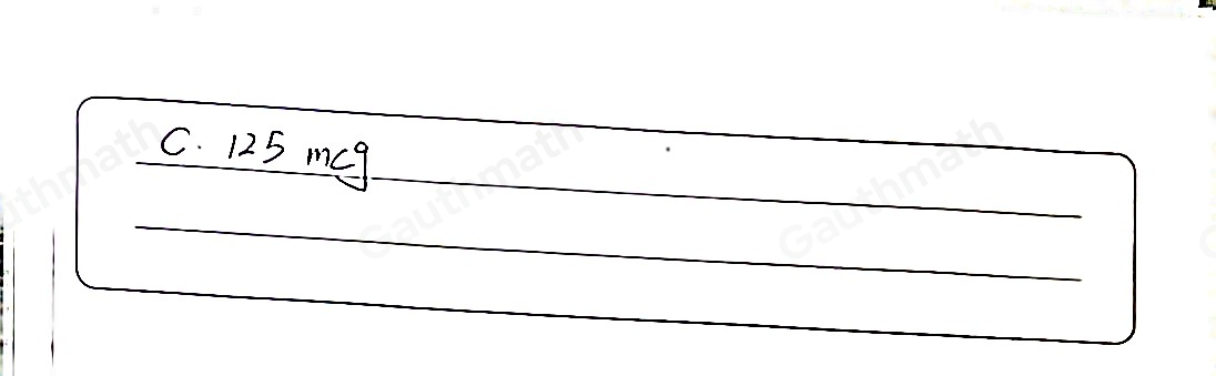 What is 0.125 mg as micrograms? Choose the correct option and select Save Answer. A. 1.25 mcg B. 12.5 mcg C. 125 mcg D. 1250 mcg