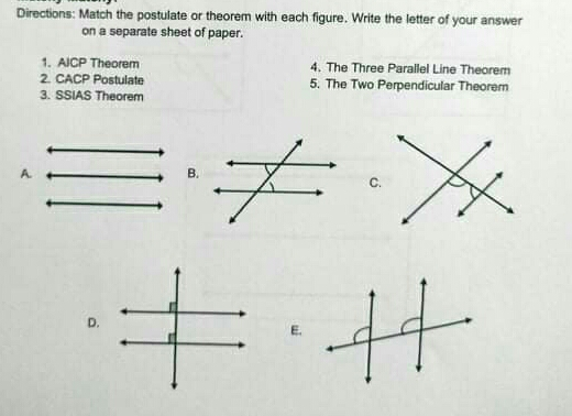 Directions: Match the postulate or theorem with each figure. Write the letter of your answer on a separate sheet of paper.. 1. AICP Theorem 4. The Three Parallel Line Theorem 2. CACP Postulate 5. The Two Perpendicular Theorem 3. SSIAS Theorem A B. C. D. E,