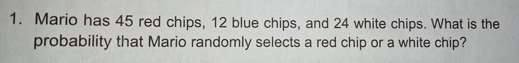 1. Mario has 45 red chips, 12 blue chips, and 24 white chips. What is the probability that Mario randomly selects a red chip or a white chip?