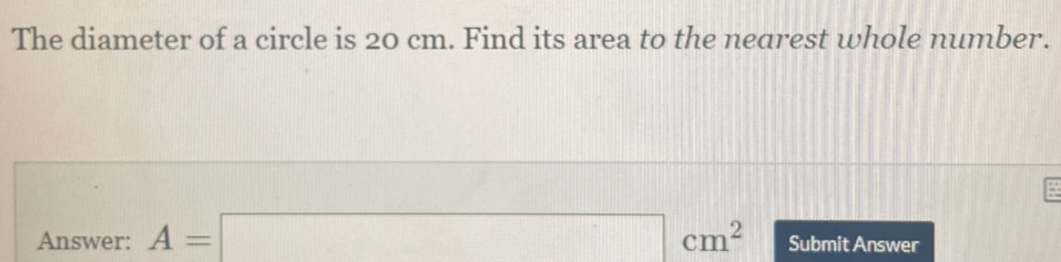 The diameter of a circle is 20 cm. Find its area to the nearest whole number. Answer: A=square cm2 Submit Answer