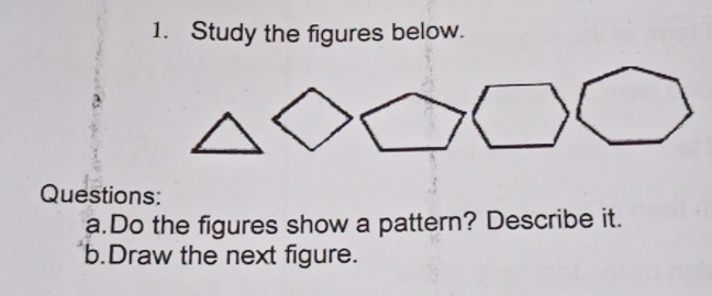 1. Study the figures below.. Questions: a.Do the figures show a pattern? Describe it. b.Draw the next figure.