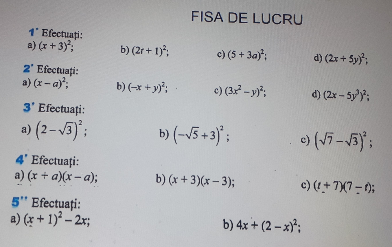 FISA DE LUCRU 1 ° Efectuati: a x+32; b 2t+12; c 5+3a2; d 2x+5y2; 2' Efectuati: a x-a2 b -x+y2; c 3x2-y2; d 2x-5y32; 3* Efectuafi: a 2- square root of 32 b - square root of 5+32 ; c square root of 7- square root of 32 4' Efectuati: a x+ax-a b x+3x-3 c t+77-t; 5°* Efectuati: a x+12-2x; b 4x+2-x2;