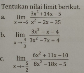 Tentukan nilai limit berikut. a. limlimits _xto -5frac 3x2+14x-5x2-2x-35 b. limlimits _xto 4/3 frac 3x2-x-43x2-7x+4 C. limlimits _xto - 5/2 frac 6x2+11x-108x2-18x-5