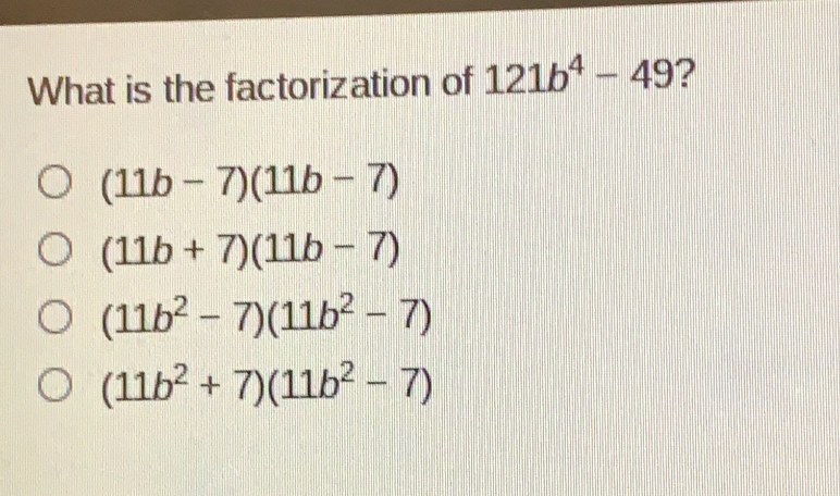 What is the factorization of 121b4-49 ? 11b-711b-7 11b+711b-7 11b2-711b2-7 11b2+711b2-7