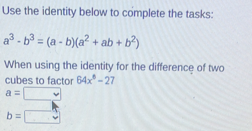 Use the identity below to complete the tasks: a3-b3=a-ba2+ab+b2 When using the identity for the difference of two cubes to factor 64x6-27 a= b=