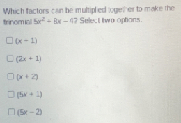 Which factors can be multiplied together to make the trinomial 5x2+8x-4 ? Select two options. x+1 2x+1 x+2 5x+1 5x-2