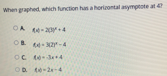 When graphed, which function has a horizontal asymptote at 4? A. fx=23x+4 B. fx=32x-4 C. fx=-3x+4 D. fx=2x-4