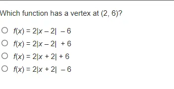 Which function has a vertex at 2,6 ? fx=2|x-2|-6 fx=2|x-2|+6 fx=2|x+2|+6 fx=2|x+2|-6