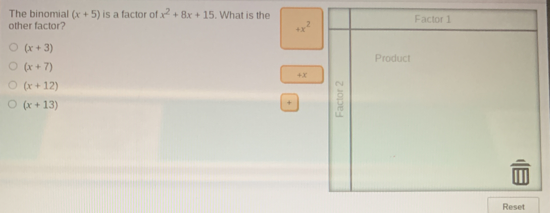 The binomial x+5 is a factor of x2+8x+15 . What is the Factor 1 other factor? +x2 x+3 Product x+7 +x x+12 x+13 Reset