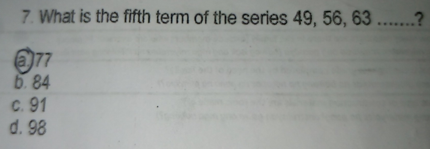 7. What is the fifth term of the series 49, 56, 63 .......? a77 6,84 c. 91 d. 98