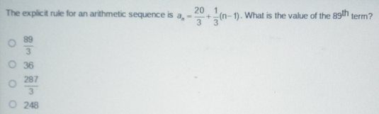 The explicit rule for an arithmetic sequence is a_n= 20/3 + 1/3 n-1 . What is the value of the 89th term? 89/3 36 287/3 248