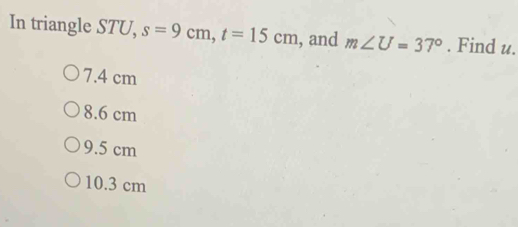 In triangle STU, s=9cm,t=15cm , and mangle U=37 ° . Find u. 7.4 cm 8.6 cm 9.5 cm 10.3 cm