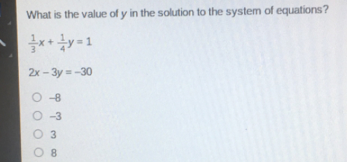 What is the value of y in the solution to the system of equations? 1/3 x+ 1/4 y=1 2x-3y=-30 -8 -5 3 8