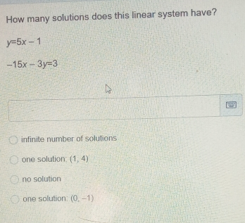 How many solutions does this linear system have? y=5x-1 -15x-3y=3 infinite number of solutions one solution: 1,4 no solution one solution: 0,-1