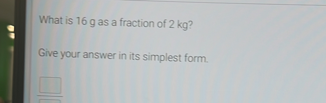 What is 16 g as a fraction of 2 kg? Give your answer in its simplest form. frac square square