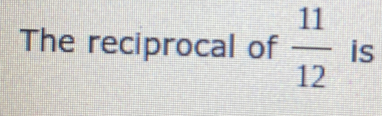 The reciprocal of 11/12 is