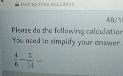 testing.tofas.education 48/1' Please do the following calculatior You need to simplify your answer. 4/6 - 5/14 =