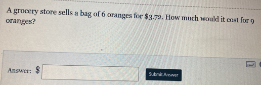 A grocery store sells a bag of 6 oranges for $ 3.72. How much would it cost for 9 oranges? Answer: $ square Submit Answer