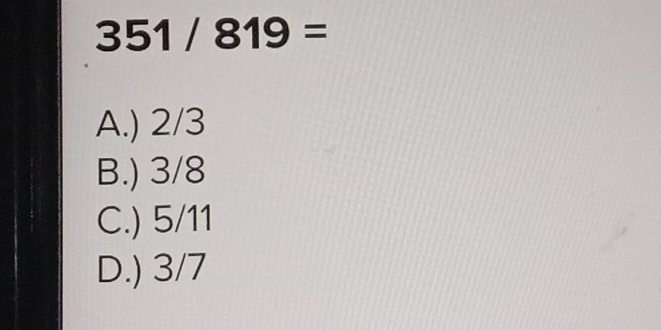 351/819= A. 2/3 B. 3/8 C. 5/11 D. 3/7