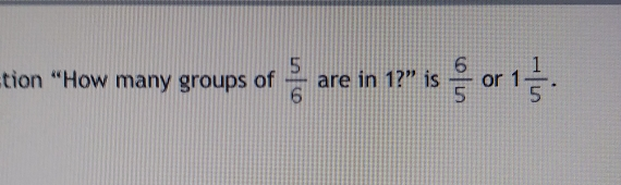 tion “How many groups of 5/6 are in 1?” is 6/5 or 1 1/5 .