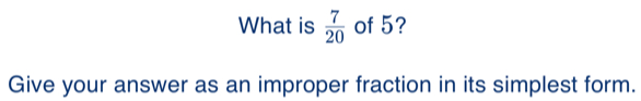 What is 7/20 of 5? Give your answer as an improper fraction in its simplest form.