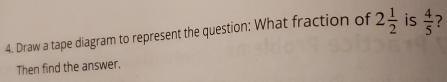 4. Draw a tape diagram to represent the question: What fraction of 2 1/2 is 4/5 ? Then find the answer.