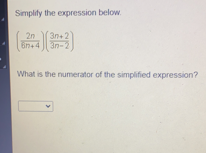 Simplify the expression below. 2n/6n+4 3n+2/3n-2 What is the numerator of the simplified expression?