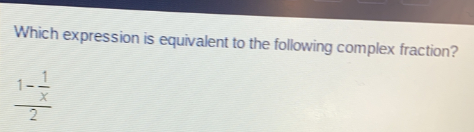Which expression is equivalent to the following complex fraction? frac 1- 1/x 2