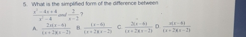 5. What is the simplified form of the difference between frac x2-4x+4x2-4 and 2/x-2 ? A. frac 2xx-6x+2x-2 B. frac x-6x+2x-2 C. frac 2x-6x+2x-2 D. frac xx-6x+2x-2