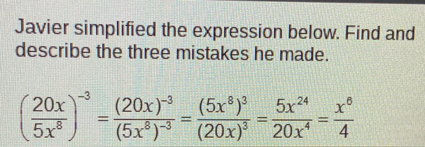 Javier simplified the expression below. Find and describe the three mistakes he made. frac 20x5x8-3=frac 20x-35x8-3=frac 5x8320x3=frac 5x2420x4=frac x84