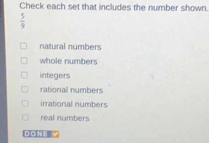 Check each set that includes the number shown. 5/9 natural numbers whole numbers integers rational numbers irrational numbers real numbers DONE