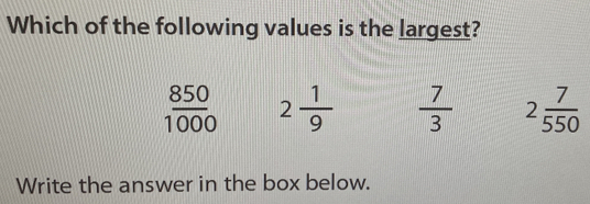 Which of the following values is the largest? 850/1000 2 1/9 7/3 2 7/550 Write the answer in the box below.