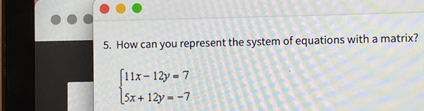 5. How can you represent the system of equations with a matrix? beginarrayl 11x-12y=7 5x+12y=-7endarray .