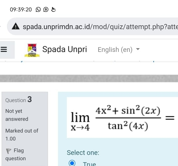 09:39:20 B A spada.unprimdn.ac.id/mod/quiz/attempt.php?atte Spada Unpri English en UNPR Question 3 Not yet answered Marked out of limlimits _xto 4frac 4x2+sin 22xtan 24x= 1.00 Flag Select one: question True