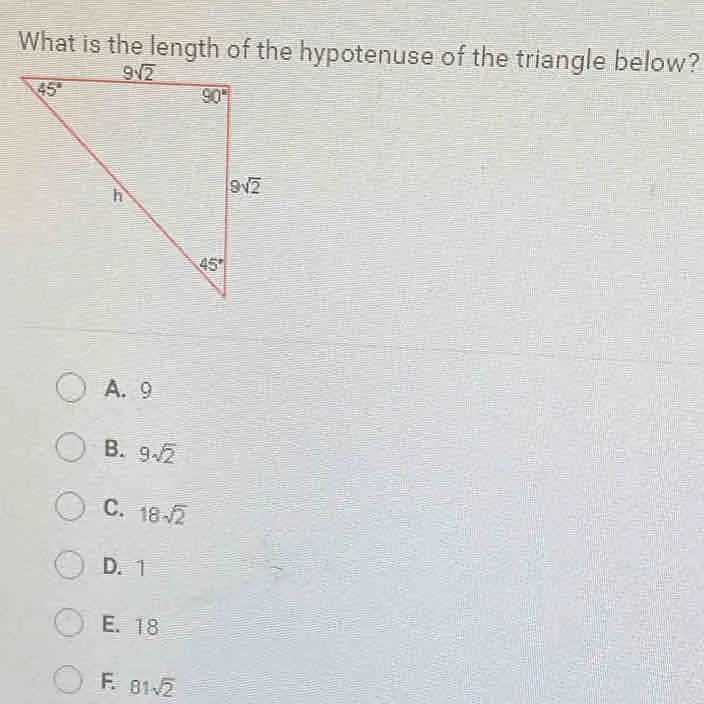 What is the length of the hypotenuse of the triangle below? A.9 B. 9 square root of 2 C. 18 square root of 2 D.1 E. 18 F 81 square root of 2